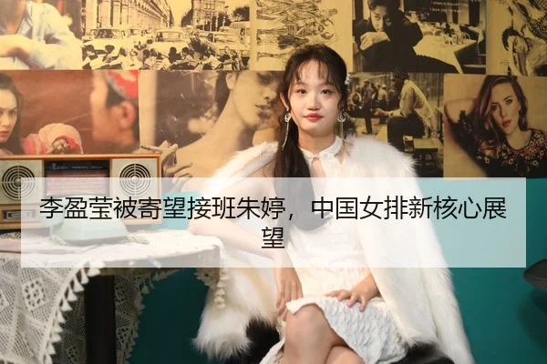 李盈莹被寄望接班朱婷，中国女排新核心展望